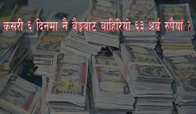 कसरी ६ दिनमा नै बैङ्कबाट बाहिरियो ६३ अर्ब रुपैयाँ ?